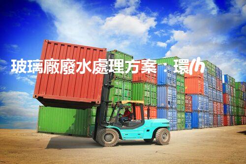 玻璃廠廢水處理方案：環(huán)保新突破？
